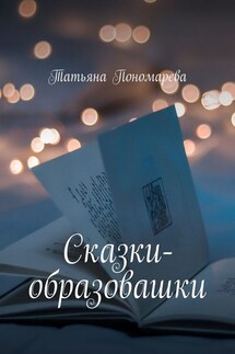 Сказки-образовашки. Для девчонок и мальчишек от 1 года до 10 лет - Татьяна Пономарева