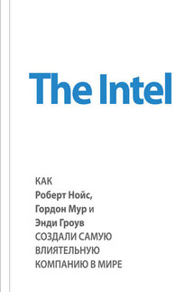 The Intel: как Роберт Нойс, Гордон Мур и Энди Гроув создали самую влиятельную компанию в мире - Майкл Мэлоун