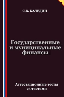 Государственные и муниципальные финансы. Аттестационные тесты с ответами - Сергей Каледин