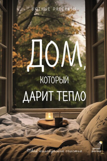Дом, который дарит тепло: твой калейдоском счастья. Уютные рассказы - Саша Паулан, Мария Сергеевна Меньшикова