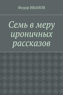 Семь в меру ироничных рассказов - Федор Иванов
