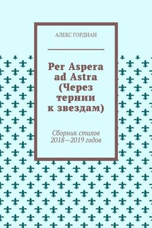 Per Aspera ad Astra (Через тернии к звездам). Сборник стихов 2018—2019 годов - Алекс Гордиан