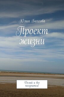 Проект жизни. Делай и все получится! - Юлия Болгова
