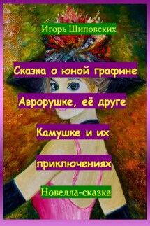 Сказка о юной графине Аврорушке, её друге Камушке и их приключениях - Игорь Шиповских