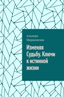 Изменяя судьбу. Ключи к истинной жизни - Альмира Мирановская