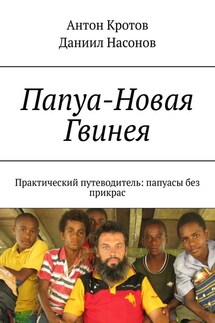 Папуа-Новая Гвинея. Практический путеводитель: папуасы без прикрас - Антон Кротов, Даниил Олегович Насонов