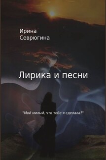 Лирика и песни. «Мой милый, что тебе я сделала?» - Ирина Севрюгина