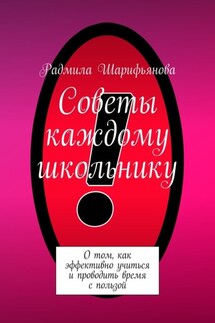 Советы каждому школьнику. О том, как эффективно учиться и проводить время с пользой - Радмила Шарифьянова