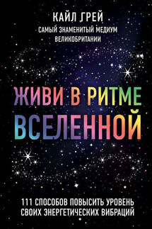 Живи в ритме Вселенной. 111 способов повысить уровень своих энергетических вибраций - Кайл Грей