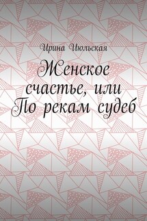 Женское счастье, или По рекам судеб - Ирина Июльская