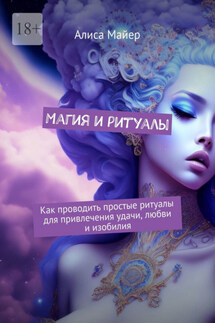 Магия и ритуалы. Как проводить простые ритуалы для привлечения удачи, любви и изобилия - Алиса Майер
