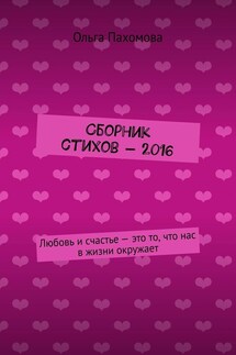 Сборник стихов – 2016. Любовь и счастье – это то, что нас в жизни окружает - Ольга Пахомова