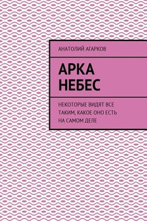Арка небес. Некоторые видят все таким, какое оно есть на самом деле - Анатолий Агарков