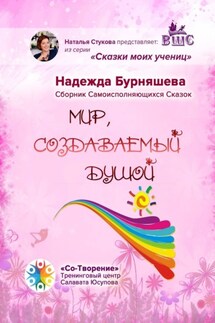 Мир, создаваемый душой. Сборник Самоисполняющихся Сказок - Надежда Бурняшева