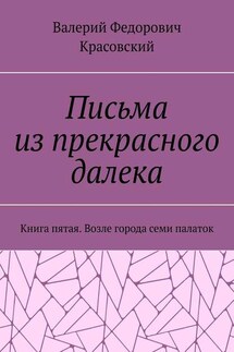 Письма из прекрасного далека. Книга пятая. Возле города семи палаток - Валерий Красовский