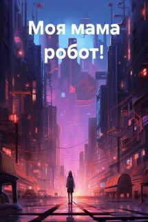 Моя мама робот! - Ольга Савченко