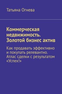 Коммерческая недвижимость. Золотой бизнес актив. Как продавать эффективно и покупать релевантно. Атлас сделки с результатом «Успех!» - Татьяна Огнева