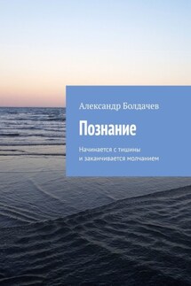 Познание. Начинается с тишины и заканчивается молчанием - Александр Болдачев