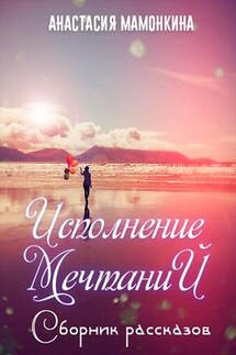 Сборник рассказов «Исполнение мечтаний» - Анастасия Мамонкина