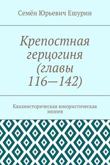 Крепостная герцогиня (главы 116—142). Квазиисторическая юмористическая эпопея - Семён Ешурин