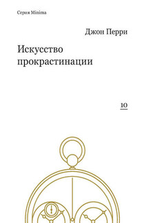Искусство прокрастинации: как правильно тянуть время, лоботрясничать и откладывать на завтра - Джон Перри
