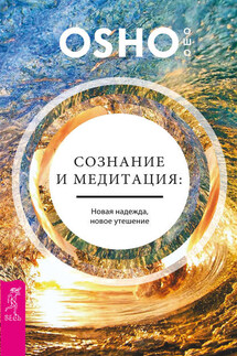 Сознание и медитация: новая надежда, новое утешение - Бхагаван Раджниш (Ошо)