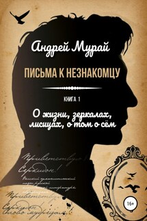 Письма к незнакомцу. Книга 1. О жизни, зеркалах, лисицах, о том о сем - Андрей Мурай