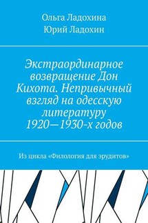 Экстраординарное возвращение Дон Кихота. Непривычный взгляд на одесскую литературу 1920—1930-х годов. Из цикла «Филология для эрудитов» - Ольга Ладохина, Юрий Ладохин