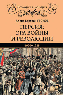Персия: эра войны и революции. 1900—1925 - Алекс Громов