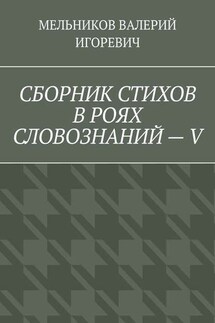 СБОРНИК СТИХОВ В РОЯХ СЛОВОЗНАНИЙ – V - Валерий Мельников