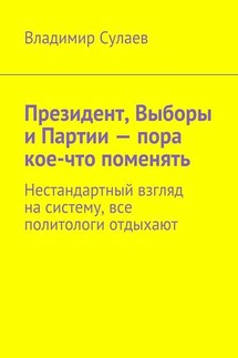 Президент, Выборы и Партии – пора кое-что поменять. Нестандартный взгляд на систему, все политологи отдыхают - Владимир Сулаев