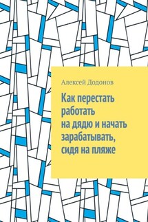 Как перестать работать на дядю и начать зарабатывать, сидя на пляже - Алексей Додонов