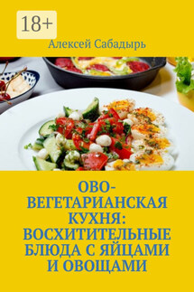 Ово-вегетарианская кухня: восхитительные блюда с яйцами и овощами - Алексей Сабадырь