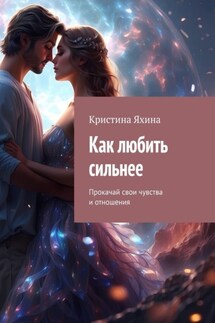 Как любить сильнее. Прокачай свои чувства и отношения - Кристина Яхина
