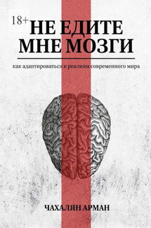 Не едите мне мозги. Как адаптироваться к реалиям современного мира - Арман Чахалян