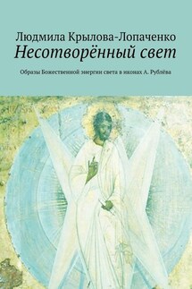 Несотворённый свет. Образы Божественной энергии света в иконах А. Рублёва - Людмила Крылова-Лопаченко