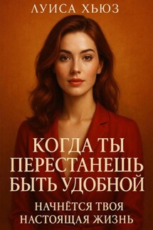 Когда ты перестанешь быть удобной. Начнётся твоя настоящая жизнь - Луиса Хьюз