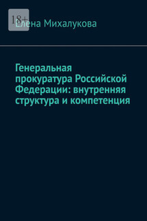 Генеральная прокуратура Российской Федерации: внутренняя структура и компетенция - Елена Михалукова