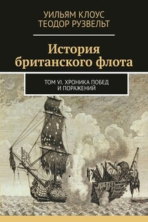 История британского флота. Том VI. Хроника побед и поражений - Теодор Рузвельт, Уильям Клоус