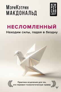 Несломленный. Находим силы, падая в бездну. Практики исцеления для тех, кто пережил психологическую травму - Мэри-Кэтрин Макдональд