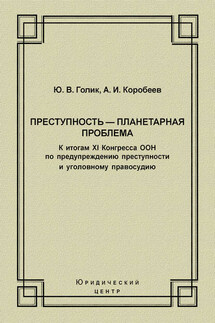 Преступность – планетарная проблема. К итогам XI Конгресса ООН по предупреждению преступности и уголовному правосудию - Юрий Владимирович Голик, Александр Иванович Коробеев
