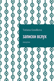 Записки вслух. Лоскутки - Tatiana Goodkova