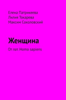 Женщина. От лат. Homo sapiens - Максим Соколовский, Елена Патрикеева