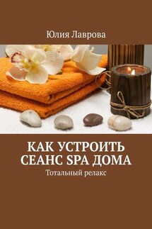 Как устроить сеанс SPA дома. Тотальный релакс - Юлия Лаврова
