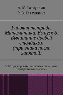 Рабочая тетрадь. Математика. Выпуск 6. Вычитание дробей столбиком (три знака после запятой). 3000 примеров (60 вариантов заданий) с проверочными листами - Айрат Мухамедович Гатауллин, Роза Вилюровна Гатауллина