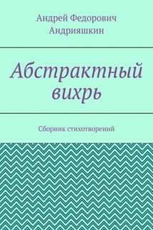 Абстрактный вихрь. Сборник стихотворений - Андрей Андрияшкин