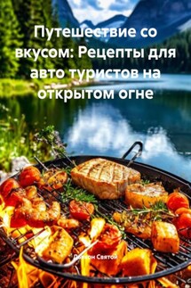 Путешествие со вкусом: Рецепты для авто туристов на открытом огне - Дьякон Святой