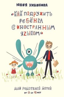 Как подружить ребёнка с иностранным языком. Для родителей детей от 0 до 18 лет - Юлия Никонова