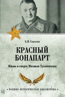 Красный Бонапарт. Жизнь и смерть Михаила Тухачевского - Борис Соколов