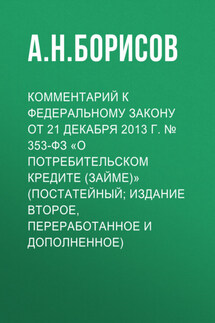 Комментарий к Федеральному закону от 21 декабря 2013 г. № 353-ФЗ «О потребительском кредите (займе)» (постатейный; издание второе, переработанное и дополненное) - Александр Борисов